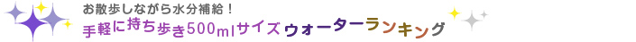 お散歩しながら水分補給！手軽に持ち歩き500mlサイズウォーターランキング